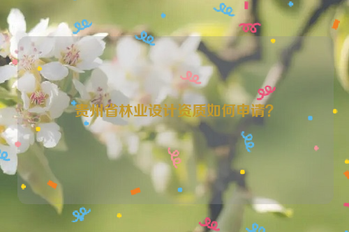 貴州省林業(yè)設(shè)計(jì)資質(zhì)如何申請(qǐng)？