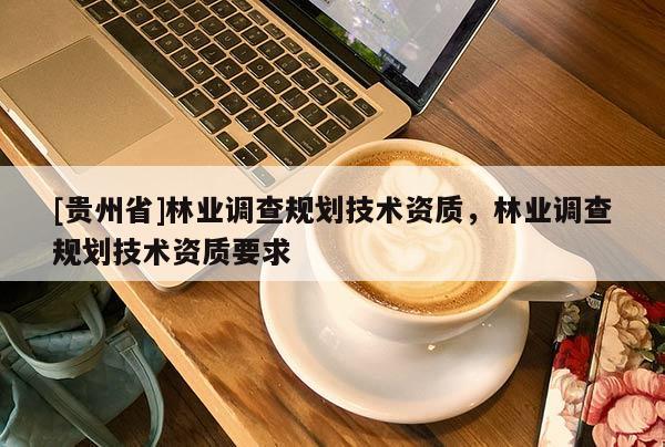 [貴州省]林業(yè)調(diào)查規(guī)劃技術(shù)資質(zhì)，林業(yè)調(diào)查規(guī)劃技術(shù)資質(zhì)要求