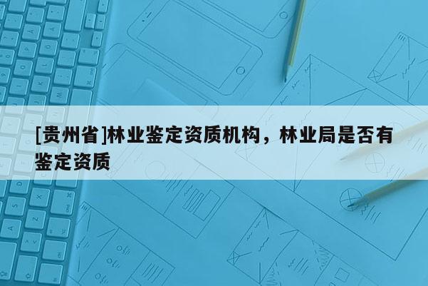 [貴州省]林業(yè)鑒定資質(zhì)機(jī)構(gòu)，林業(yè)局是否有鑒定資質(zhì)