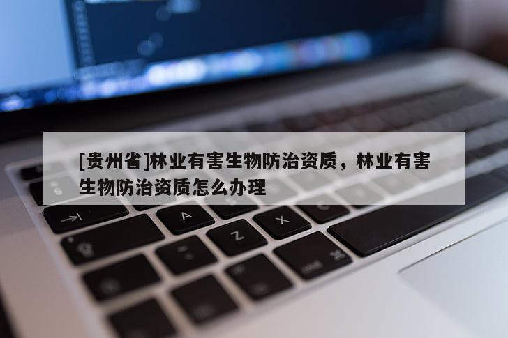 [貴州省]林業(yè)有害生物防治資質(zhì)，林業(yè)有害生物防治資質(zhì)怎么辦理