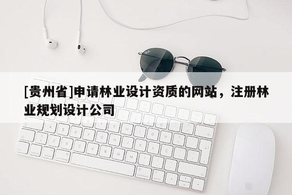 [貴州省]申請(qǐng)林業(yè)設(shè)計(jì)資質(zhì)的網(wǎng)站，注冊(cè)林業(yè)規(guī)劃設(shè)計(jì)公司