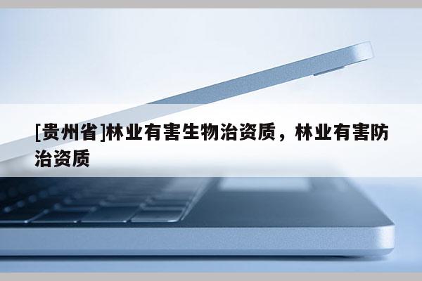 [貴州省]林業(yè)有害生物治資質(zhì)，林業(yè)有害防治資質(zhì)