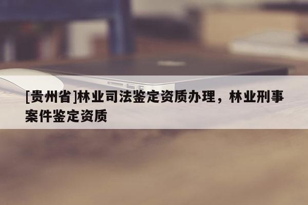 [貴州省]林業(yè)司法鑒定資質(zhì)辦理，林業(yè)刑事案件鑒定資質(zhì)