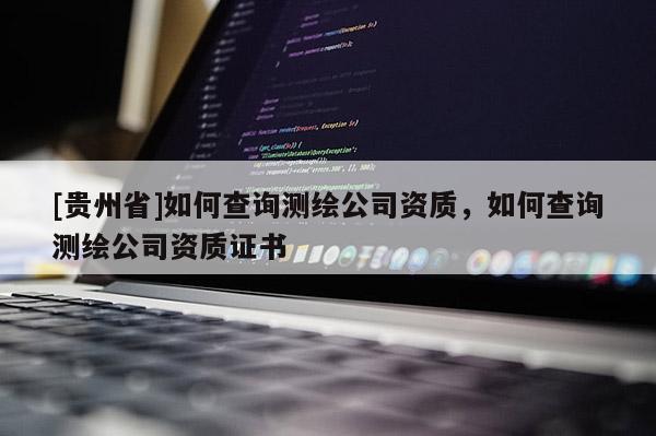 [貴州省]如何查詢(xún)測(cè)繪公司資質(zhì)，如何查詢(xún)測(cè)繪公司資質(zhì)證書(shū)