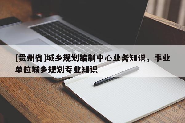 [貴州省]城鄉(xiāng)規(guī)劃編制中心業(yè)務(wù)知識(shí)，事業(yè)單位城鄉(xiāng)規(guī)劃專業(yè)知識(shí)