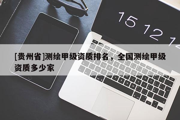 [貴州省]測(cè)繪甲級(jí)資質(zhì)排名，全國(guó)測(cè)繪甲級(jí)資質(zhì)多少家