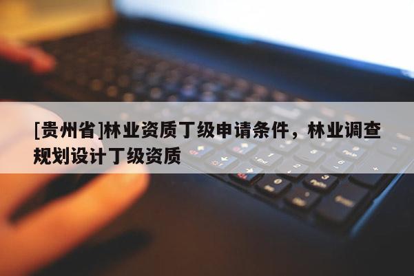 [貴州省]林業(yè)資質(zhì)丁級(jí)申請(qǐng)條件，林業(yè)調(diào)查規(guī)劃設(shè)計(jì)丁級(jí)資質(zhì)