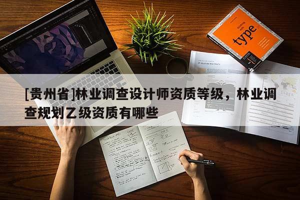 [貴州省]林業(yè)調(diào)查設(shè)計(jì)師資質(zhì)等級，林業(yè)調(diào)查規(guī)劃乙級資質(zhì)有哪些