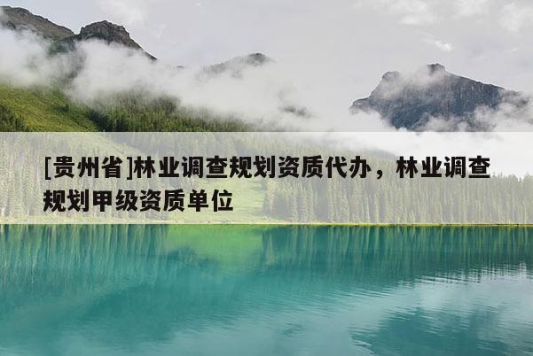 [貴州省]林業(yè)調(diào)查規(guī)劃資質(zhì)代辦，林業(yè)調(diào)查規(guī)劃甲級(jí)資質(zhì)單位