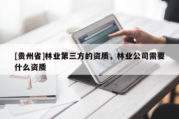 [貴州省]林業(yè)第三方的資質(zhì)，林業(yè)公司需要什么資質(zhì)