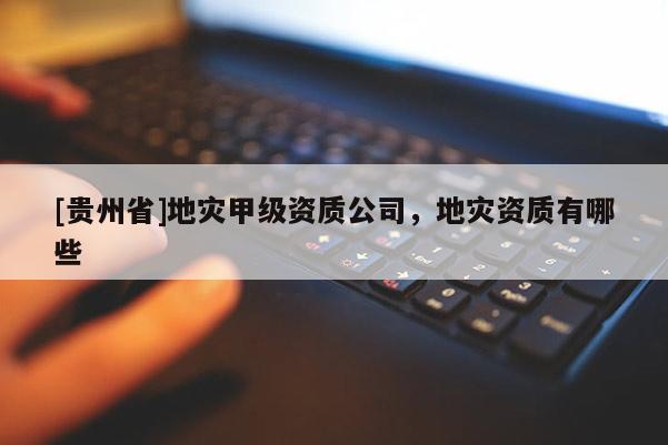 [貴州省]地災(zāi)甲級(jí)資質(zhì)公司，地災(zāi)資質(zhì)有哪些