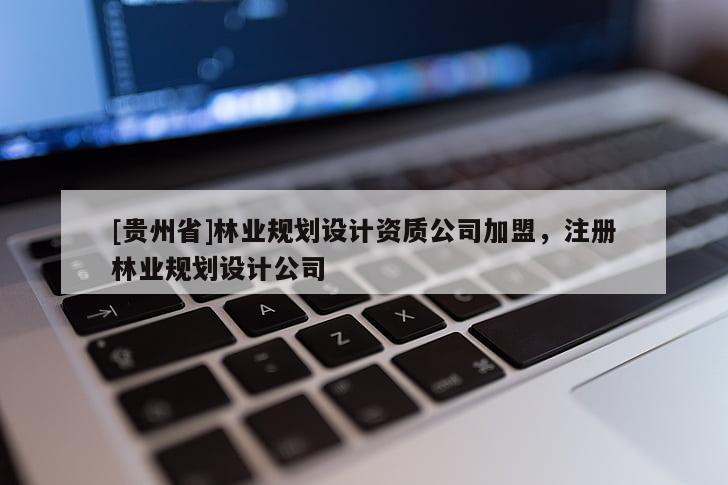 [貴州省]林業(yè)規(guī)劃設(shè)計資質(zhì)公司加盟，注冊林業(yè)規(guī)劃設(shè)計公司