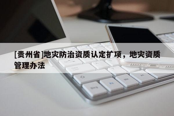 [貴州省]地災(zāi)防治資質(zhì)認定擴項，地災(zāi)資質(zhì)管理辦法