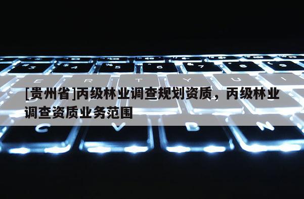 [貴州省]丙級林業(yè)調查規(guī)劃資質，丙級林業(yè)調查資質業(yè)務范圍