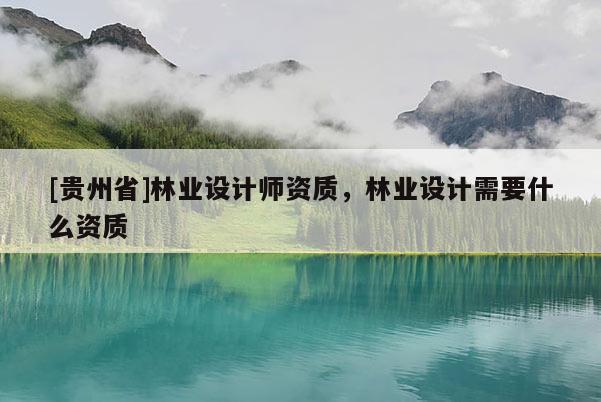 [貴州省]林業(yè)設(shè)計師資質(zhì)，林業(yè)設(shè)計需要什么資質(zhì)