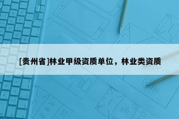 [貴州省]林業(yè)甲級資質(zhì)單位，林業(yè)類資質(zhì)