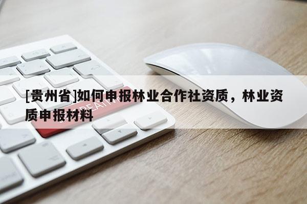 [貴州省]如何申報林業(yè)合作社資質(zhì)，林業(yè)資質(zhì)申報材料