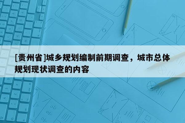 [貴州省]城鄉(xiāng)規(guī)劃編制前期調(diào)查，城市總體規(guī)劃現(xiàn)狀調(diào)查的內(nèi)容