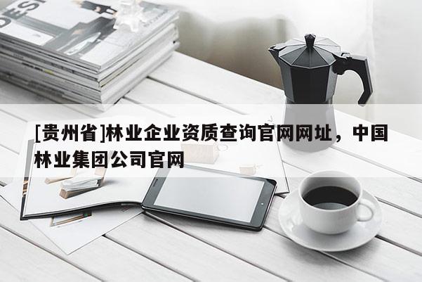 [貴州省]林業(yè)企業(yè)資質查詢官網網址，中國林業(yè)集團公司官網