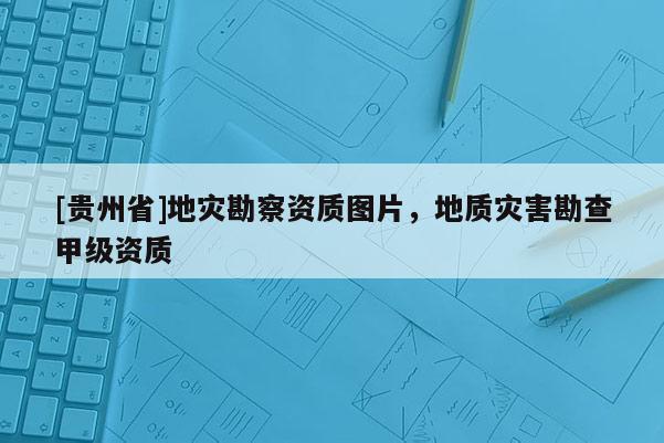 [貴州省]地災(zāi)勘察資質(zhì)圖片，地質(zhì)災(zāi)害勘查甲級(jí)資質(zhì)