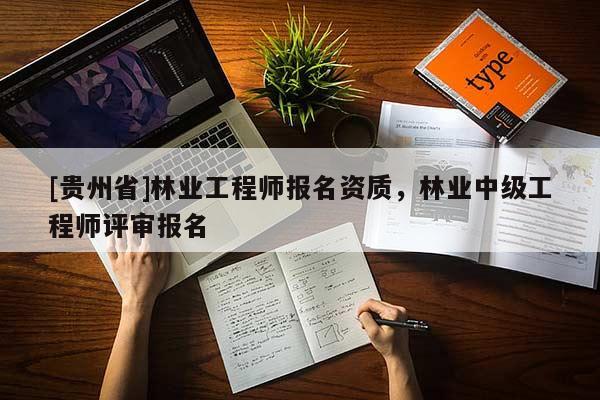 [貴州省]林業(yè)工程師報名資質(zhì)，林業(yè)中級工程師評審報名