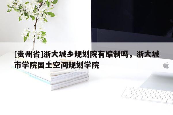 [貴州省]浙大城鄉(xiāng)規(guī)劃院有編制嗎，浙大城市學(xué)院國土空間規(guī)劃學(xué)院