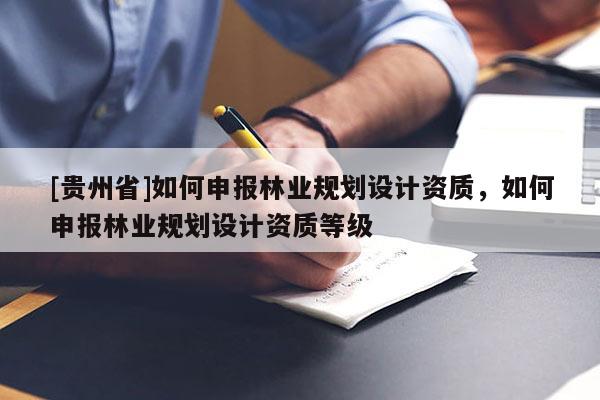 [貴州省]如何申報林業(yè)規(guī)劃設(shè)計資質(zhì)，如何申報林業(yè)規(guī)劃設(shè)計資質(zhì)等級