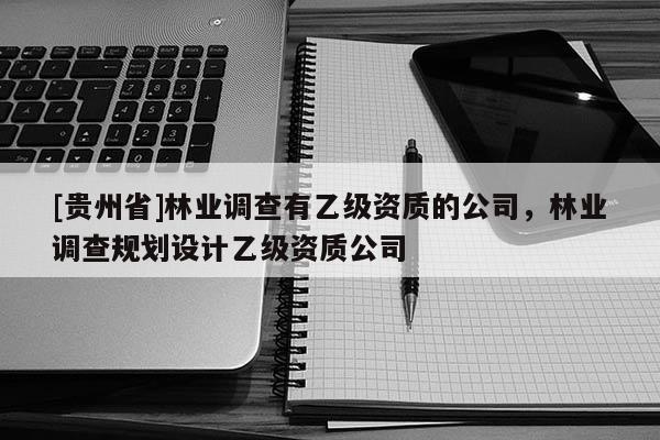 [貴州省]林業(yè)調(diào)查有乙級資質(zhì)的公司，林業(yè)調(diào)查規(guī)劃設(shè)計(jì)乙級資質(zhì)公司