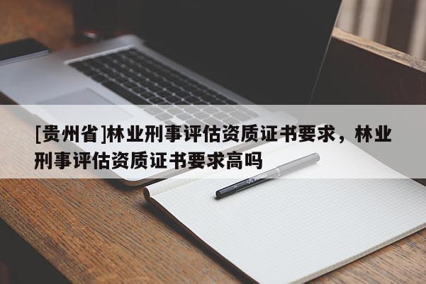 [貴州省]林業(yè)刑事評(píng)估資質(zhì)證書(shū)要求，林業(yè)刑事評(píng)估資質(zhì)證書(shū)要求高嗎