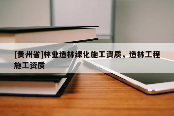 [貴州省]林業(yè)造林綠化施工資質(zhì)，造林工程施工資質(zhì)