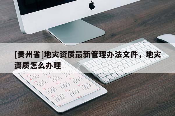 [貴州省]地災(zāi)資質(zhì)最新管理辦法文件，地災(zāi)資質(zhì)怎么辦理