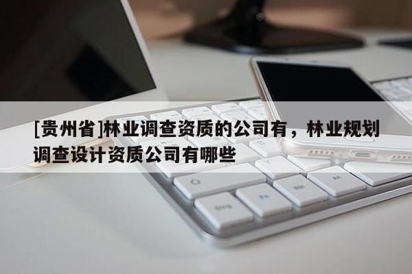 [貴州省]林業(yè)調(diào)查資質(zhì)的公司有，林業(yè)規(guī)劃調(diào)查設(shè)計(jì)資質(zhì)公司有哪些