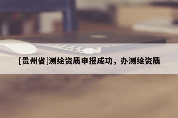 [貴州省]測繪資質(zhì)申報(bào)成功，辦測繪資質(zhì)