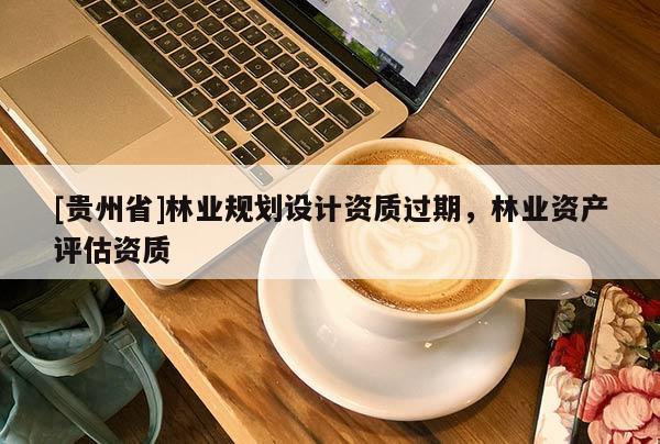 [貴州省]林業(yè)規(guī)劃設(shè)計資質(zhì)過期，林業(yè)資產(chǎn)評估資質(zhì)