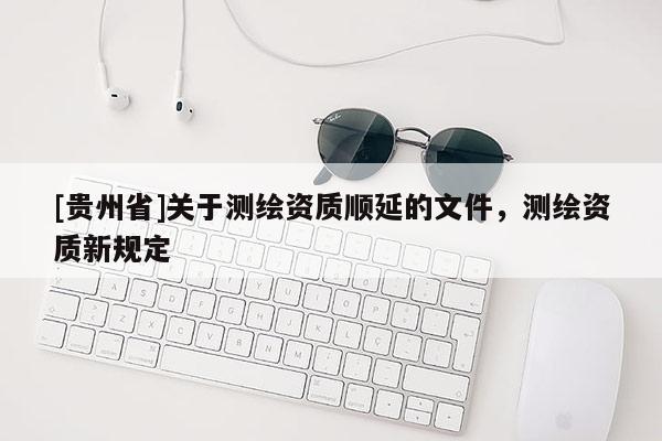 [貴州省]關(guān)于測繪資質(zhì)順延的文件，測繪資質(zhì)新規(guī)定