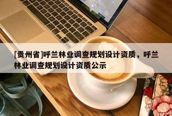 [貴州省]呼蘭林業(yè)調(diào)查規(guī)劃設(shè)計資質(zhì)，呼蘭林業(yè)調(diào)查規(guī)劃設(shè)計資質(zhì)公示