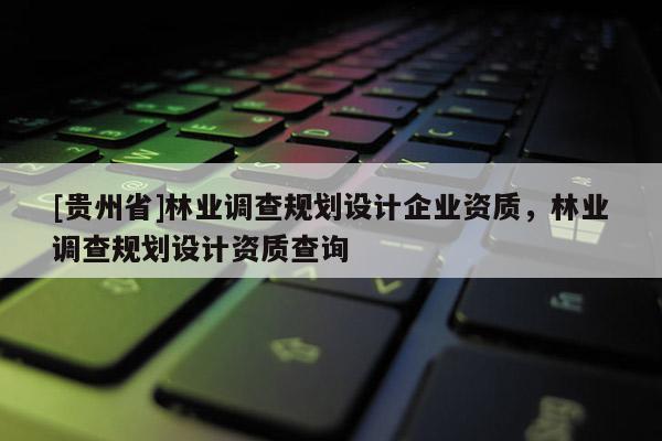 [貴州省]林業(yè)調(diào)查規(guī)劃設(shè)計企業(yè)資質(zhì)，林業(yè)調(diào)查規(guī)劃設(shè)計資質(zhì)查詢