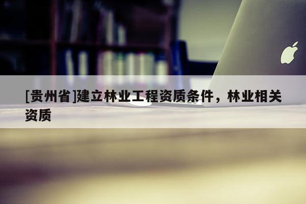 [貴州省]建立林業(yè)工程資質(zhì)條件，林業(yè)相關(guān)資質(zhì)