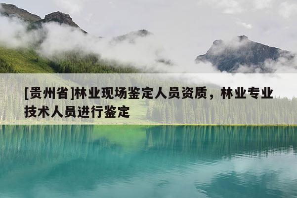 [貴州省]林業(yè)現(xiàn)場鑒定人員資質(zhì)，林業(yè)專業(yè)技術(shù)人員進(jìn)行鑒定