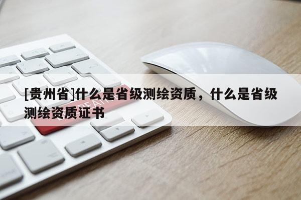 [貴州省]什么是省級測繪資質(zhì)，什么是省級測繪資質(zhì)證書