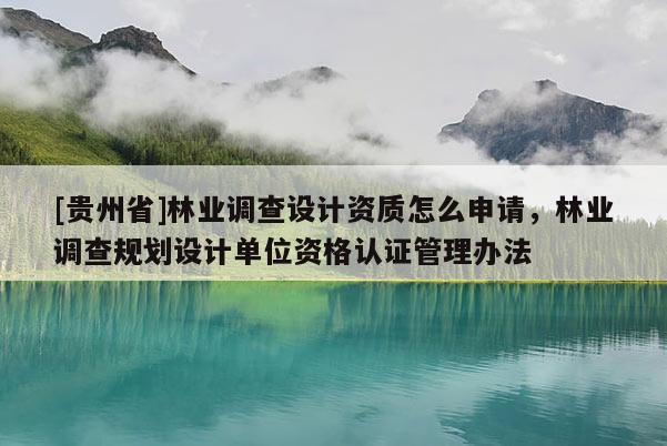 [貴州省]林業(yè)調(diào)查設(shè)計資質(zhì)怎么申請，林業(yè)調(diào)查規(guī)劃設(shè)計單位資格認證管理辦法