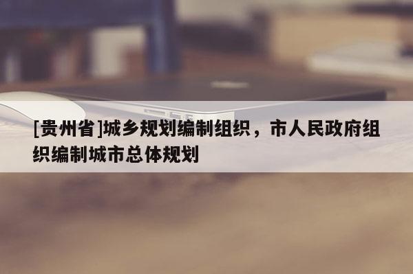 [貴州省]城鄉(xiāng)規(guī)劃編制組織，市人民政府組織編制城市總體規(guī)劃