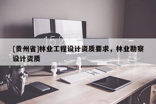 [貴州省]林業(yè)工程設(shè)計資質(zhì)要求，林業(yè)勘察設(shè)計資質(zhì)