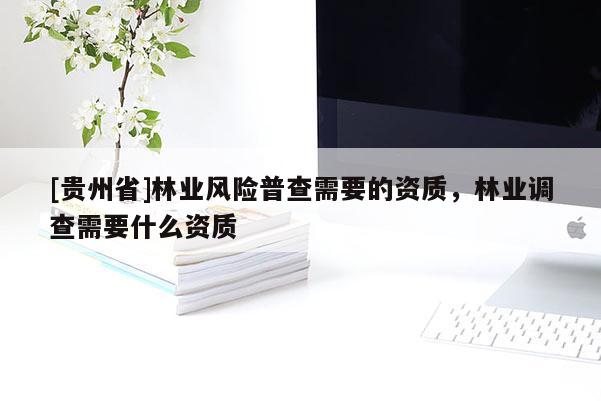 [貴州省]林業(yè)風險普查需要的資質(zhì)，林業(yè)調(diào)查需要什么資質(zhì)