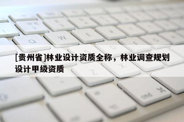 [貴州省]林業(yè)設(shè)計資質(zhì)全稱，林業(yè)調(diào)查規(guī)劃設(shè)計甲級資質(zhì)