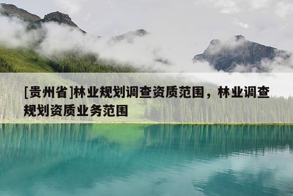 [貴州省]林業(yè)規(guī)劃調(diào)查資質(zhì)范圍，林業(yè)調(diào)查規(guī)劃資質(zhì)業(yè)務(wù)范圍