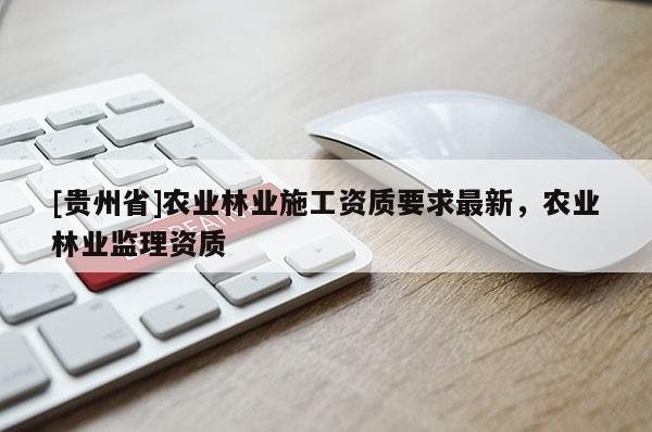 [貴州省]農(nóng)業(yè)林業(yè)施工資質(zhì)要求最新，農(nóng)業(yè)林業(yè)監(jiān)理資質(zhì)