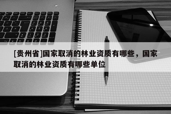 [貴州省]國家取消的林業(yè)資質(zhì)有哪些，國家取消的林業(yè)資質(zhì)有哪些單位