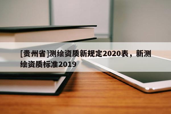 [貴州省]測(cè)繪資質(zhì)新規(guī)定2020表，新測(cè)繪資質(zhì)標(biāo)準(zhǔn)2019