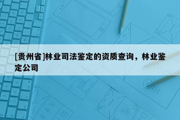 [貴州省]林業(yè)司法鑒定的資質查詢，林業(yè)鑒定公司